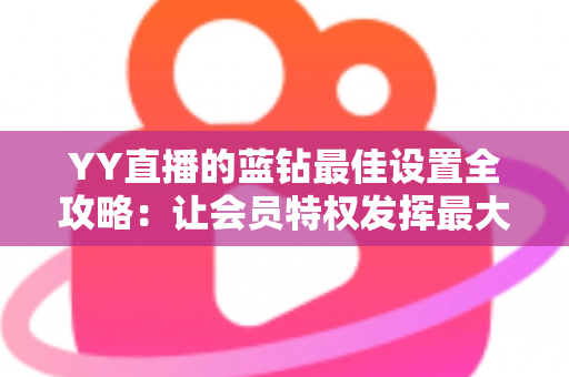 YY直播的蓝钻最佳设置全攻略：让会员特权发挥最大价值的完整优化指南