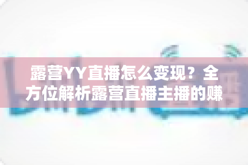 露营YY直播怎么变现？全方位解析露营直播主播的赚钱之道与实战策略