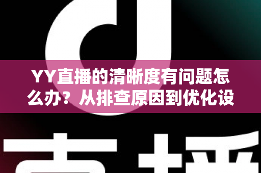 YY直播的清晰度有问题怎么办？从排查原因到优化设置的完整解决方案