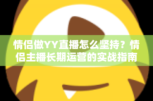情侣做YY直播怎么坚持？情侣主播长期运营的实战指南与心态修炼手册