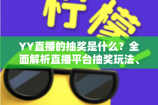 YY直播的抽奖是什么？全面解析直播平台抽奖玩法、参与方式与实用指南