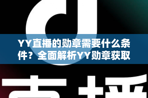 YY直播的勋章需要什么条件?全面解析YY勋章获取规则与实用攻略 YY直播的勋章需要什么条件?全面解析YY勋章获取规则与实用攻略