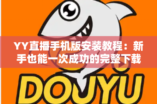 YY直播手机版安装教程:新手也能一次成功的完整下载与安装指南 YY直播手机版安装教程:新手也能一次成功的完整下载与安装指南