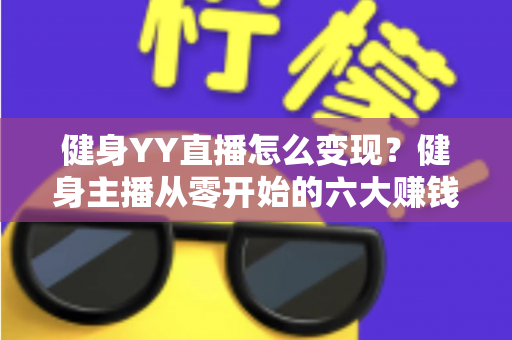 健身YY直播怎么变现?健身主播从零开始的六大赚钱方法与实战指南 健身YY直播怎么变现?健身主播从零开始的六大赚钱方法与实战指南
