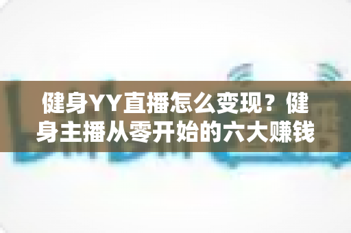 健身YY直播怎么变现？健身主播从零开始的六大赚钱方法与实战指南
