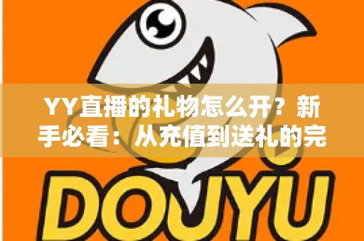 YY直播的礼物怎么开？新手必看：从充值到送礼的完整开启攻略
