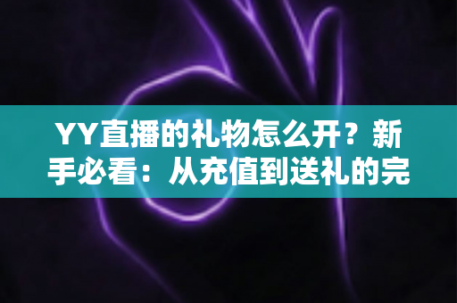 YY直播的礼物怎么开？新手必看：从充值到送礼的完整开启攻略