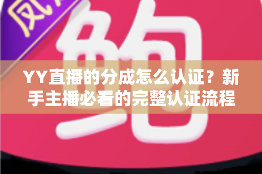 YY直播的分成怎么认证?新手主播必看的完整认证流程与技巧指南 YY直播的分成怎么认证?新手主播必看的完整认证流程与技巧指南