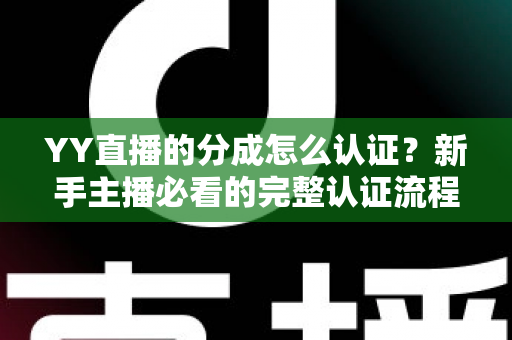 YY直播的分成怎么认证？新手主播必看的完整认证流程与技巧指南