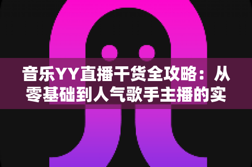 音乐YY直播干货全攻略：从零基础到人气歌手主播的实战成长指南