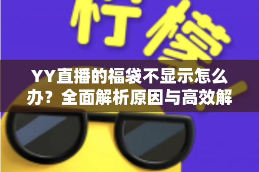 YY直播的福袋不显示怎么办？全面解析原因与高效解决方法，助您畅享直播互动福利