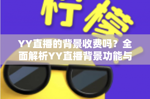YY直播的背景收费吗？全面解析YY直播背景功能与公会挂靠的费用真相