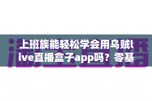 上班族能轻松学会用乌贼live直播盒子app吗?零基础也能快速上手的实用指南 上班族能轻松学会用乌贼live直播盒子app吗?零基础也能快速上手的实用指南