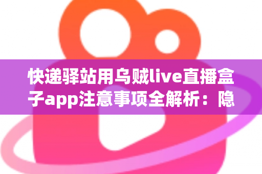 快递驿站用乌贼live直播盒子app注意事项全解析:隐私、合规与高效运营一站式指南 快递驿站用乌贼live直播盒子app注意事项全解析:隐私、合规与高效运营一站式指南