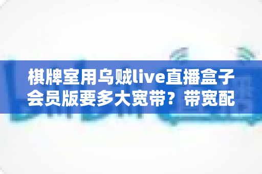 棋牌室用乌贼live直播盒子会员版要多大宽带？带宽配置全攻略与直播优化实用指南