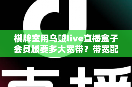 棋牌室用乌贼live直播盒子会员版要多大宽带？带宽配置全攻略与直播优化实用指南