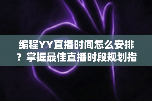 编程YY直播时间怎么安排？掌握最佳直播时段规划指南，助你快速涨粉变现