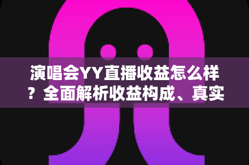 演唱会YY直播收益怎么样？全面解析收益构成、真实收入水平与变现技巧