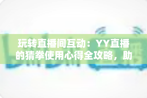 玩转直播间互动:YY直播的猜拳使用心得全攻略,助你轻松提升人气与互动乐趣 玩转直播间互动:YY直播的猜拳使用心得全攻略,助你轻松提升人气与互动乐趣