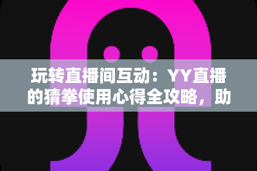 玩转直播间互动:YY直播的猜拳使用心得全攻略,助你轻松提升人气与互动乐趣 玩转直播间互动:YY直播的猜拳使用心得全攻略,助你轻松提升人气与互动乐趣