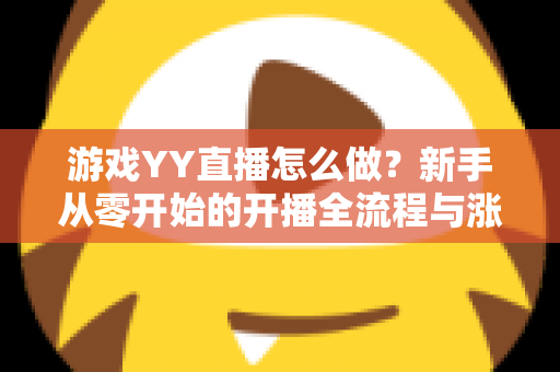 游戏YY直播怎么做?新手从零开始的开播全流程与涨粉实战指南 游戏YY直播怎么做?新手从零开始的开播全流程与涨粉实战指南
