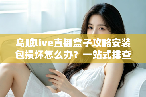 乌贼live直播盒子攻略安装包损坏怎么办？一站式排查与修复全攻略助你顺利安装