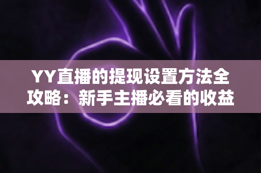 YY直播的提现设置方法全攻略：新手主播必看的收益提现详细教程与实用技巧