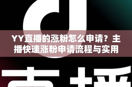 YY直播的涨粉怎么申请？主播快速涨粉申请流程与实用技巧全解析