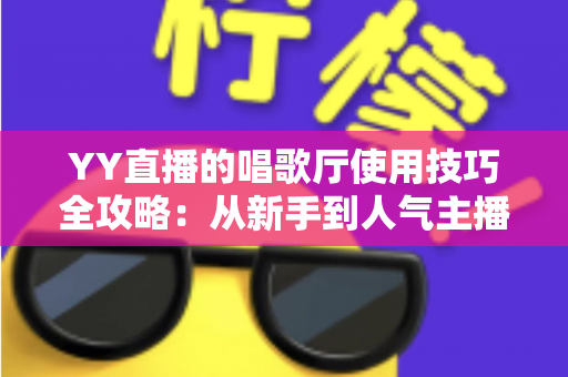 YY直播的唱歌厅使用技巧全攻略：从新手到人气主播的实战指南