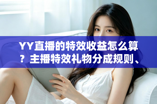 YY直播的特效收益怎么算？主播特效礼物分成规则、计算方法与提现全攻略