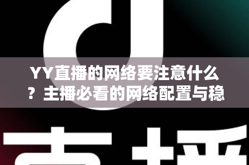 YY直播的网络要注意什么？主播必看的网络配置与稳定性优化全攻略