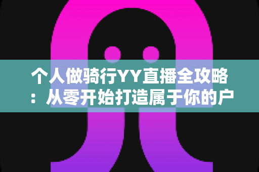 个人做骑行YY直播全攻略：从零开始打造属于你的户外直播事业