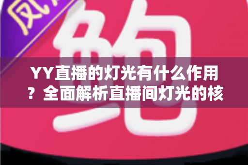 YY直播的灯光有什么作用？全面解析直播间灯光的核心价值与实用布光技巧