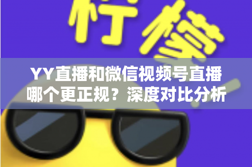 YY直播和微信视频号直播哪个更正规？深度对比分析与选择指南