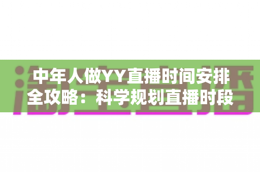 中年人做YY直播时间安排全攻略:科学规划直播时段,实现兴趣、家庭与收入三丰收 中年人做YY直播时间安排全攻略:科学规划直播时段,实现兴趣、家庭与收入三丰收