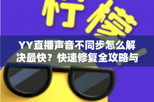 YY直播声音不同步怎么解决最快？快速修复全攻略与实用技巧大全