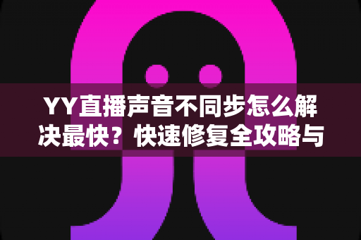 YY直播声音不同步怎么解决最快？快速修复全攻略与实用技巧大全