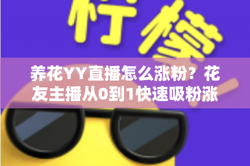 养花YY直播怎么涨粉？花友主播从0到1快速吸粉涨粉的完整实战攻略
