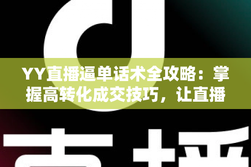 YY直播逼单话术全攻略:掌握高转化成交技巧,让直播间订单持续增长 YY直播逼单话术全攻略:掌握高转化成交技巧,让直播间订单持续增长