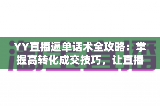 YY直播逼单话术全攻略:掌握高转化成交技巧,让直播间订单持续增长 YY直播逼单话术全攻略:掌握高转化成交技巧,让直播间订单持续增长
