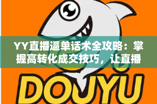 YY直播逼单话术全攻略：掌握高转化成交技巧，让直播间订单持续增长
