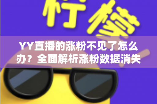 YY直播的涨粉不见了怎么办?全面解析涨粉数据消失的原因与高效解决方案 YY直播的涨粉不见了怎么办?全面解析涨粉数据消失的原因与高效解决方案
