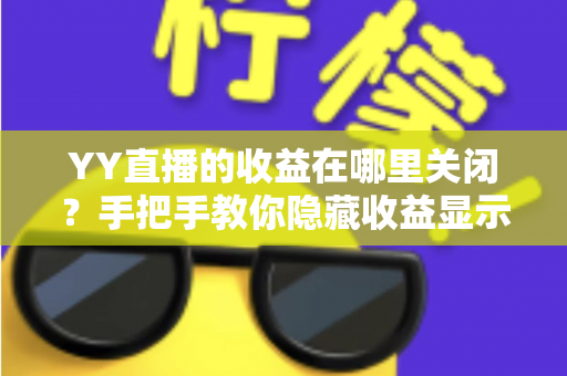 YY直播的收益在哪里关闭？手把手教你隐藏收益显示的完整操作指南与实用技巧