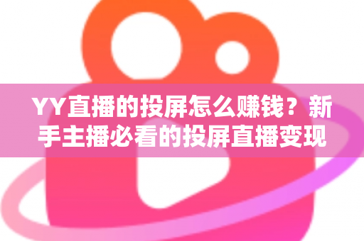 YY直播的投屏怎么赚钱?新手主播必看的投屏直播变现全攻略 YY直播的投屏怎么赚钱?新手主播必看的投屏直播变现全攻略
