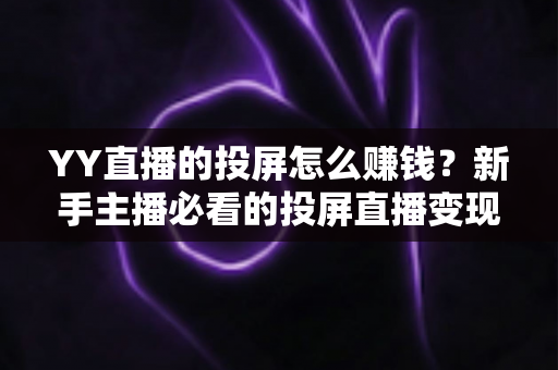 YY直播的投屏怎么赚钱?新手主播必看的投屏直播变现全攻略 YY直播的投屏怎么赚钱?新手主播必看的投屏直播变现全攻略