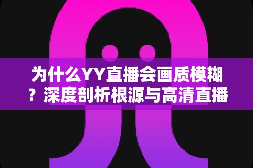 为什么YY直播会画质模糊？深度剖析根源与高清直播全攻略