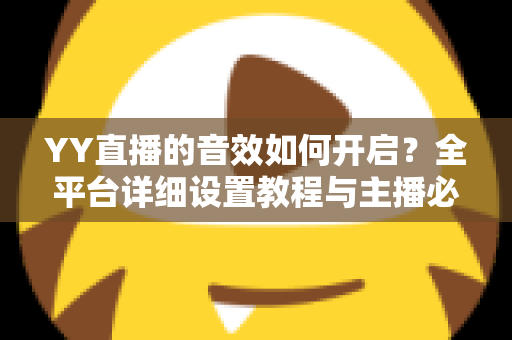 YY直播的音效如何开启？全平台详细设置教程与主播必备技巧一次掌握