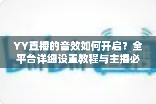 YY直播的音效如何开启？全平台详细设置教程与主播必备技巧一次掌握