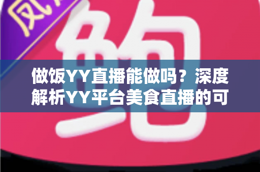 做饭YY直播能做吗？深度解析YY平台美食直播的可行性、操作方法与变现技巧