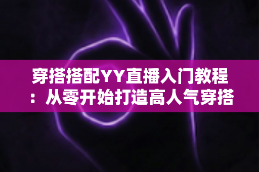 穿搭搭配YY直播入门教程：从零开始打造高人气穿搭直播间的完整指南